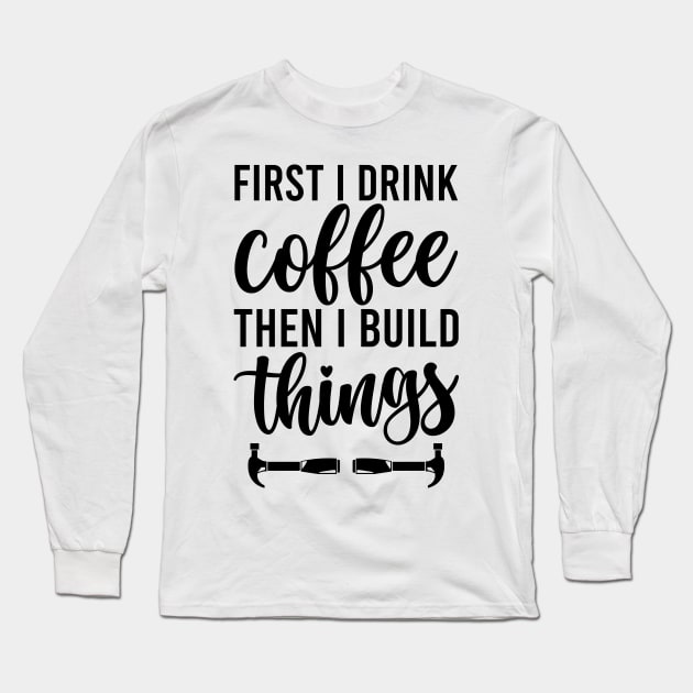 First I Drink Coffee Then I Build Things Long Sleeve T-Shirt by Habib